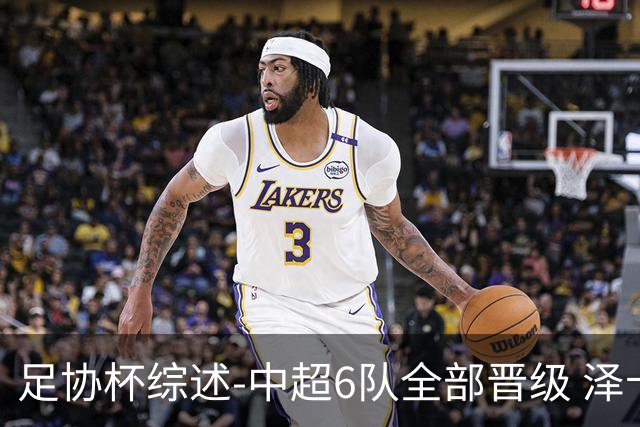 足协杯综述-中超6队全部晋级 泽卡戴帽泰山5-0 成都队4-0